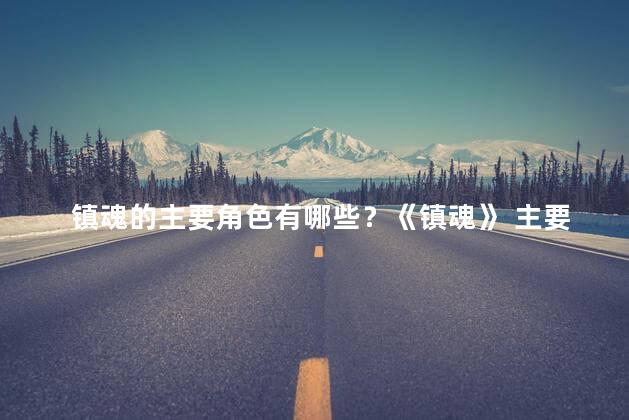 镇魂的主要角色有哪些？《镇魂》 主要角色一览